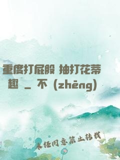 重度打屁股 抽打花蒂筆趣閣